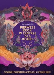 Pierwsze kroki w tantrze dla kobiet. Przewodnik z ćwiczeniami dla wstępującej w cielesność kobiety