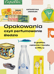 Opakowania, czyli perfumowanie śledzia.. O grafice, reklamie i handlu w PRL-u wyd. 2