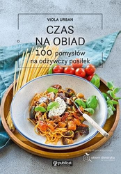 Czas na obiad. 100 pomysłów na odżywczy posiłek