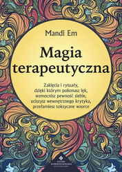 Magia terapeutyczna. Zaklęcia i rytuały, dzięki którym pokonasz lęk, wzmocnisz pewność siebie, uciszysz wewnętrznego krytyka, przełamiesz toksyczne wz