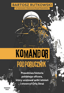 KOMANDOR Podporucznik. Prawdziwa historia polskiego oficera, który uratował setki istnień i stworzył Orlą Straż