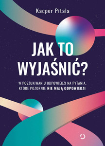 Jak to wyjaśnić? W poszukiwaniu odpowiedzi na pytania, które pozornie nie mają odpowiedzi wyd. 2022