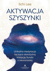 Aktywacja szyszynki. Unikalna medytacja łącząca starożytną tradycję Sundo z neuronauką